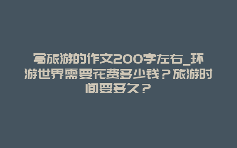 写旅游的作文200字左右_环游世界需要花费多少钱？旅游时间要多久？