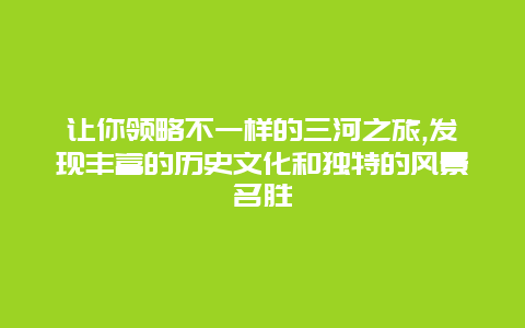 让你领略不一样的三河之旅,发现丰富的历史文化和独特的风景名胜