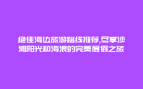 绝佳海边旅游路线推荐,尽享沙滩阳光和海浪的完美度假之旅