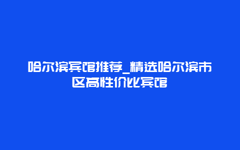 哈尔滨宾馆推荐_精选哈尔滨市区高性价比宾馆