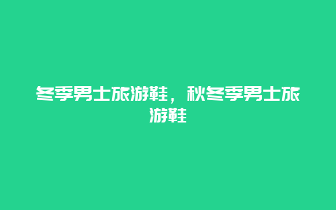 冬季男士旅游鞋，秋冬季男士旅游鞋