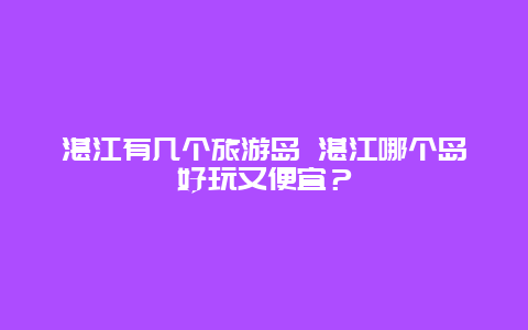 湛江有几个旅游岛 湛江哪个岛好玩又便宜？