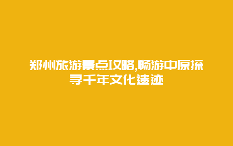 郑州旅游景点攻略,畅游中原探寻千年文化遗迹