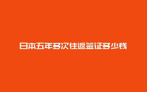 日本五年多次往返签证多少钱