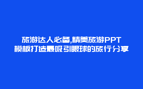 旅游达人必备,精美旅游PPT模板打造最吸引眼球的旅行分享