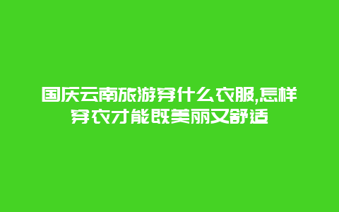 国庆云南旅游穿什么衣服,怎样穿衣才能既美丽又舒适