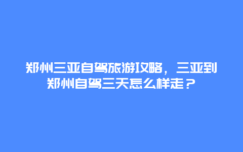 郑州三亚自驾旅游攻略，三亚到郑州自驾三天怎么样走？