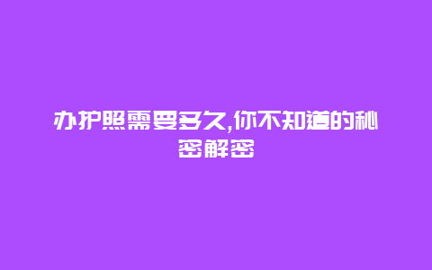 办护照需要多久,你不知道的秘密解密