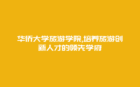 华侨大学旅游学院,培养旅游创新人才的领先学府