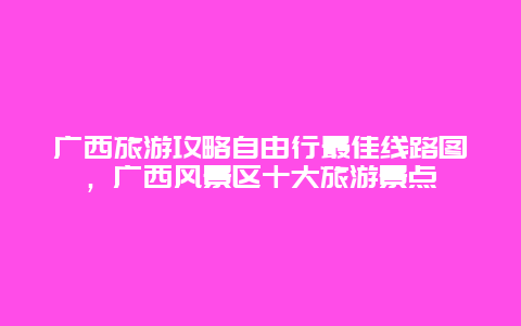 广西旅游攻略自由行最佳线路图，广西风景区十大旅游景点