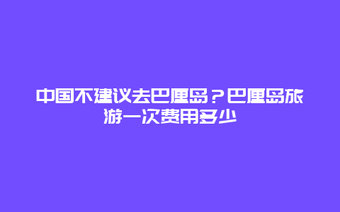 中国不建议去巴厘岛？巴厘岛旅游一次费用多少