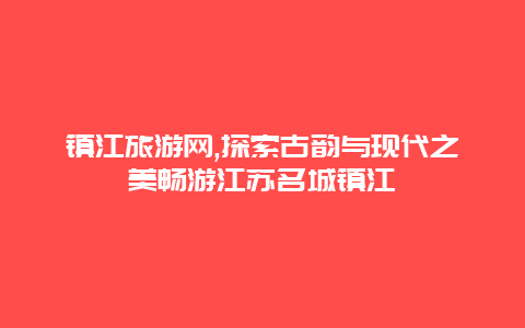 镇江旅游网,探索古韵与现代之美畅游江苏名城镇江