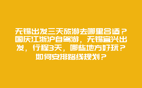 无锡出发三天旅游去哪里合适？国庆江浙沪自驾游，无锡宜兴出发，行程3天，哪些地方好玩？如何安排路线规划？