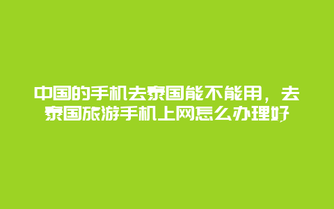 中国的手机去泰国能不能用，去泰国旅游手机上网怎么办理好