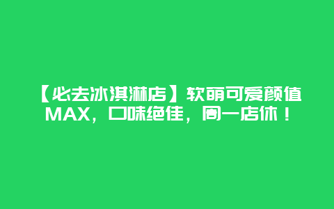 【必去冰淇淋店】软萌可爱颜值MAX，口味绝佳，周一店休！