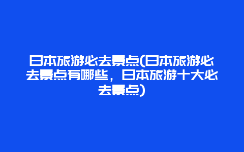 日本旅游必去景点(日本旅游必去景点有哪些，日本旅游十大必去景点)