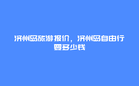 济州岛旅游报价，济州岛自由行要多少钱