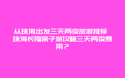 从珠海出发三天两夜旅游推荐 珠海长隆亲子游攻略三天两夜费用？