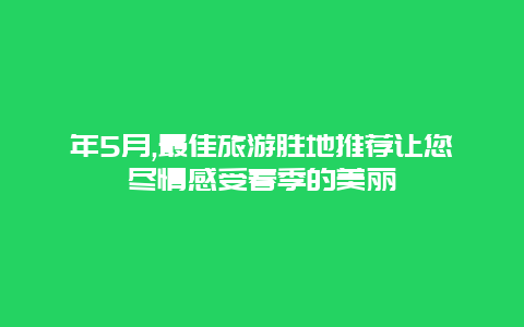 年5月,最佳旅游胜地推荐让您尽情感受春季的美丽