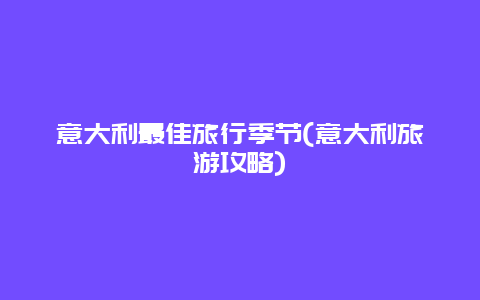 意大利最佳旅行季节(意大利旅游攻略)