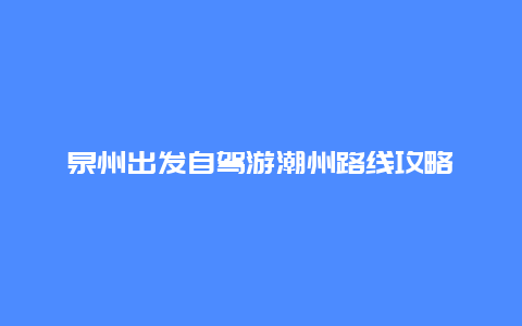 泉州出发自驾游潮州路线攻略