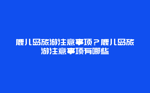 鹿儿岛旅游注意事项？鹿儿岛旅游注意事项有哪些