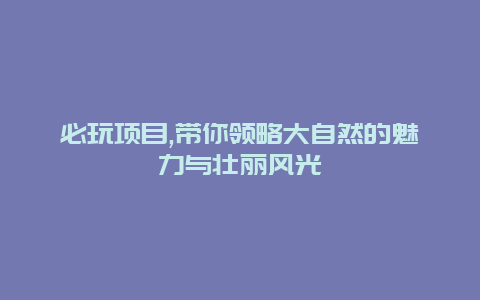 必玩项目,带你领略大自然的魅力与壮丽风光