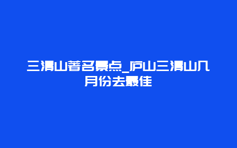 三清山著名景点_庐山三清山几月份去最佳