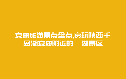 安康旅游景点盘点,赏玩陕西千岛湖安康附近的瀛湖景区