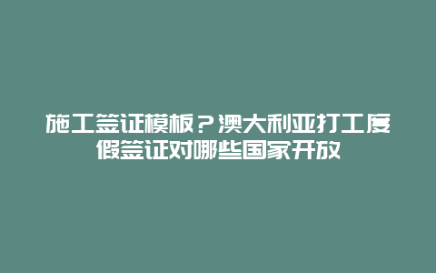 施工签证模板？澳大利亚打工度假签证对哪些国家开放