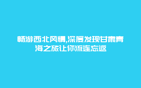 畅游西北风情,深度发现甘肃青海之旅让你流连忘返