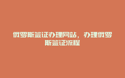 俄罗斯签证办理网站，办理俄罗斯签证流程