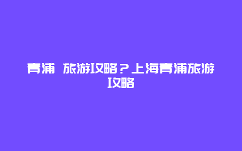 青浦 旅游攻略？上海青浦旅游攻略