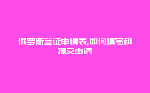 俄罗斯签证申请表,如何填写和提交申请