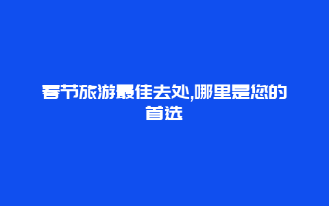 春节旅游最佳去处,哪里是您的首选