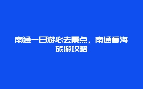 南通一日游必去景点，南通看海旅游攻略