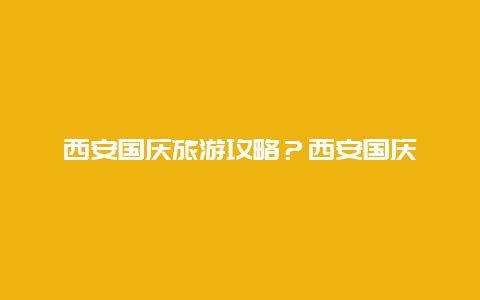 西安国庆旅游攻略？西安国庆