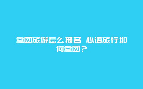 参团旅游怎么报名 心语旅行如何参团？