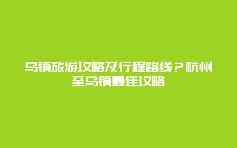 乌镇旅游攻略及行程路线？杭州至乌镇最佳攻略