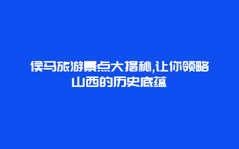 侯马旅游景点大揭秘,让你领略山西的历史底蕴