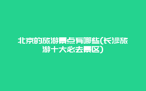 北京的旅游景点有哪些(长沙旅游十大必去景区)