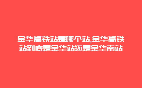 金华高铁站是哪个站,金华高铁站到底是金华站还是金华南站