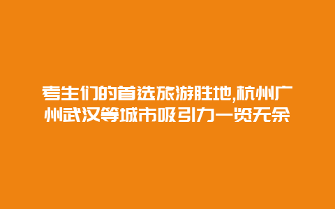 考生们的首选旅游胜地,杭州广州武汉等城市吸引力一览无余