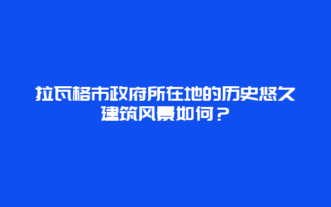 拉瓦格市政府所在地的历史悠久建筑风景如何？