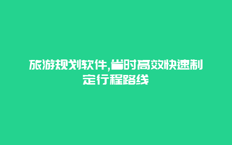 旅游规划软件,省时高效快速制定行程路线