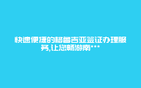 快速便捷的格鲁吉亚签证办理服务,让您畅游南***