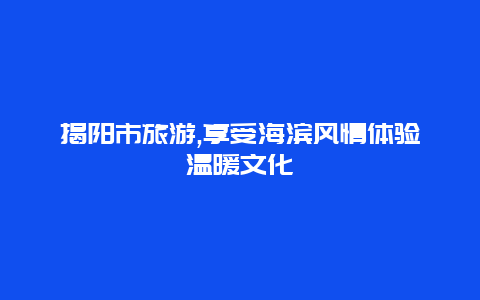 揭阳市旅游,享受海滨风情体验温暖文化