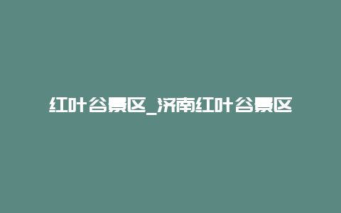 红叶谷景区_济南红叶谷景区