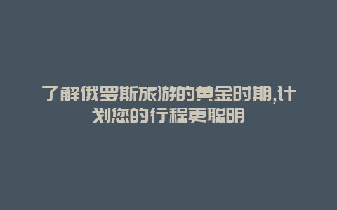 了解俄罗斯旅游的黄金时期,计划您的行程更聪明