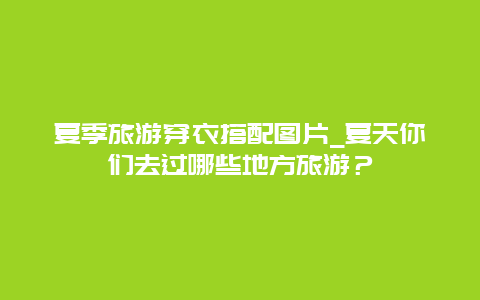 夏季旅游穿衣搭配图片_夏天你们去过哪些地方旅游？